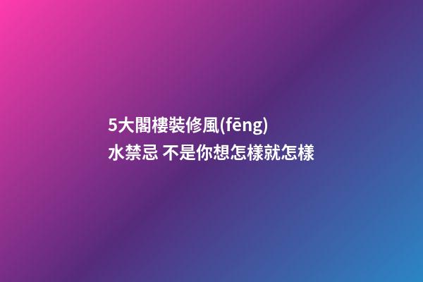 5大閣樓裝修風(fēng)水禁忌 不是你想怎樣就怎樣